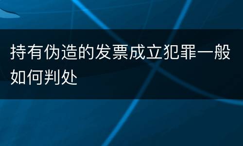 持有伪造的发票成立犯罪一般如何判处