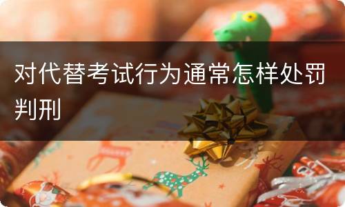 对代替考试行为通常怎样处罚判刑