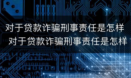 对于贷款诈骗刑事责任是怎样 对于贷款诈骗刑事责任是怎样的