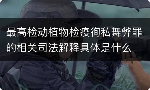 最高检动植物检疫徇私舞弊罪的相关司法解释具体是什么