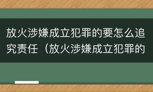 放火涉嫌成立犯罪的要怎么追究责任（放火涉嫌成立犯罪的要怎么追究责任呢）