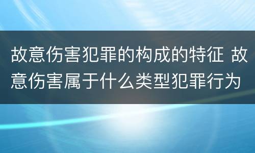 故意伤害犯罪的构成的特征 故意伤害属于什么类型犯罪行为