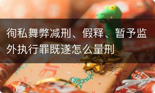 徇私舞弊减刑、假释、暂予监外执行罪既遂怎么量刑