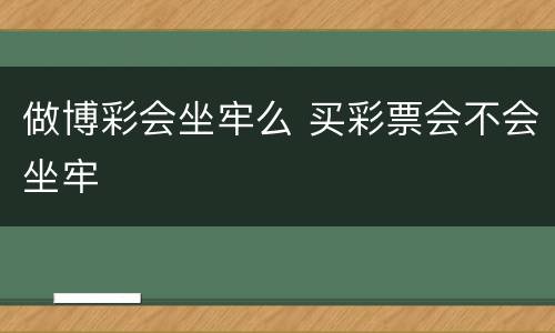 做博彩会坐牢么 买彩票会不会坐牢
