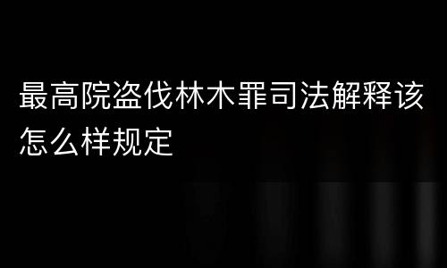 最高院盗伐林木罪司法解释该怎么样规定