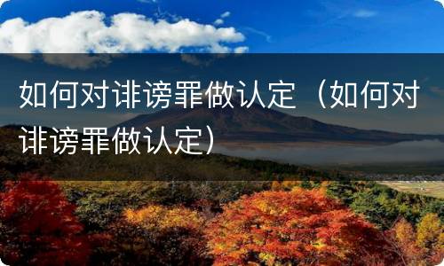 如何对诽谤罪做认定（如何对诽谤罪做认定）