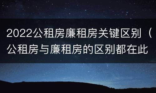 2022公租房廉租房关键区别（公租房与廉租房的区别都在此,别再搞错了!）