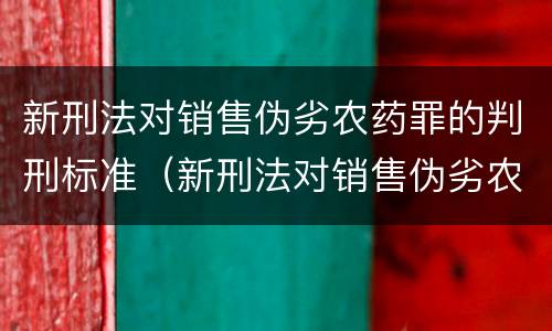 新刑法对销售伪劣农药罪的判刑标准（新刑法对销售伪劣农药罪的判刑标准是多少）