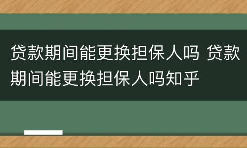 贷款期间能更换担保人吗 贷款期间能更换担保人吗知乎