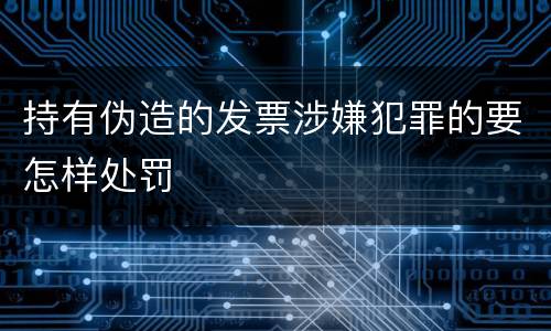 持有伪造的发票涉嫌犯罪的要怎样处罚