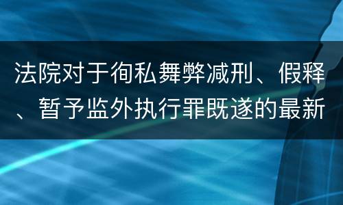 法院对于徇私舞弊减刑、假释、暂予监外执行罪既遂的最新量刑标准