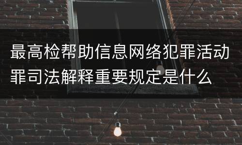 最高检帮助信息网络犯罪活动罪司法解释重要规定是什么