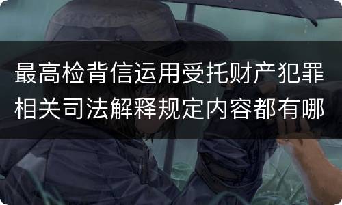 最高检背信运用受托财产犯罪相关司法解释规定内容都有哪些