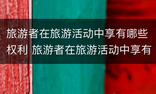 旅游者在旅游活动中享有哪些权利 旅游者在旅游活动中享有哪些权利和义务