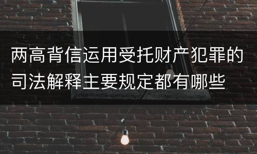 两高背信运用受托财产犯罪的司法解释主要规定都有哪些