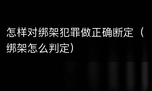 怎样对绑架犯罪做正确断定（绑架怎么判定）