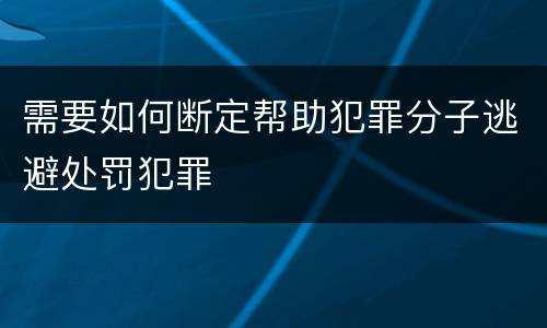 需要如何断定帮助犯罪分子逃避处罚犯罪