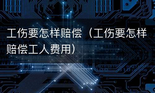 工伤要怎样赔偿（工伤要怎样赔偿工人费用）