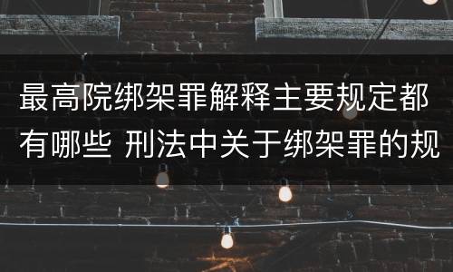 最高院绑架罪解释主要规定都有哪些 刑法中关于绑架罪的规定