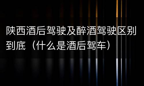 陕西酒后驾驶及醉酒驾驶区别到底（什么是酒后驾车）