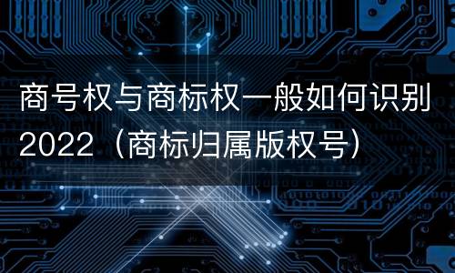 商号权与商标权一般如何识别2022（商标归属版权号）