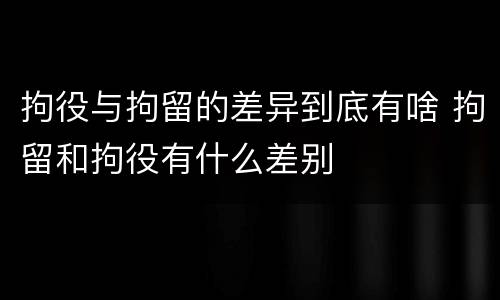 拘役与拘留的差异到底有啥 拘留和拘役有什么差别