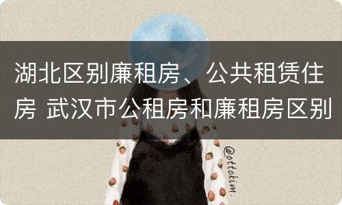 湖北区别廉租房、公共租赁住房 武汉市公租房和廉租房区别