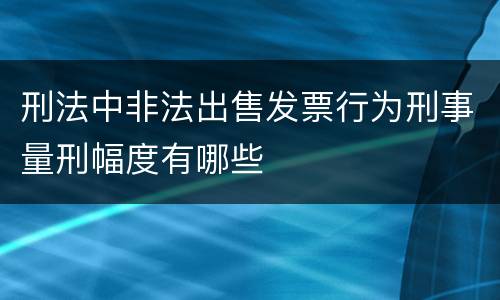 刑法中非法出售发票行为刑事量刑幅度有哪些
