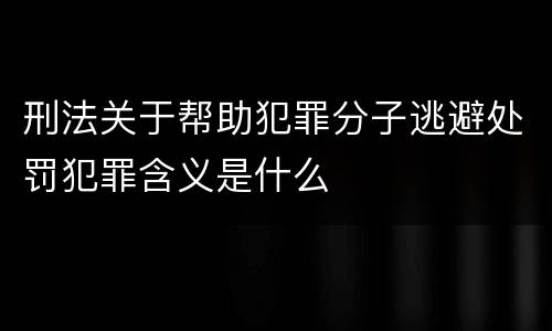 刑法关于帮助犯罪分子逃避处罚犯罪含义是什么