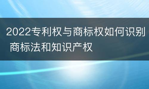 2022专利权与商标权如何识别 商标法和知识产权