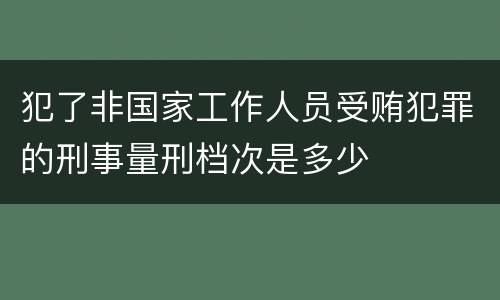 犯了非国家工作人员受贿犯罪的刑事量刑档次是多少
