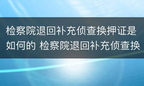 检察院退回补充侦查换押证是如何的 检察院退回补充侦查换押证是如何的流程