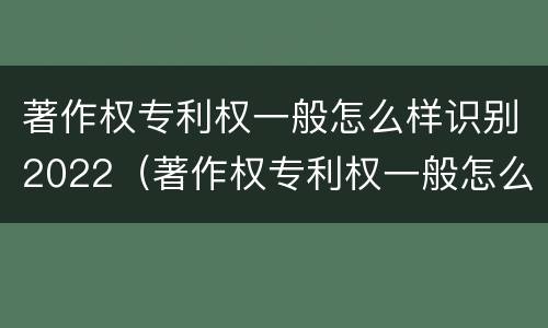 著作权专利权一般怎么样识别2022（著作权专利权一般怎么样识别2022年）