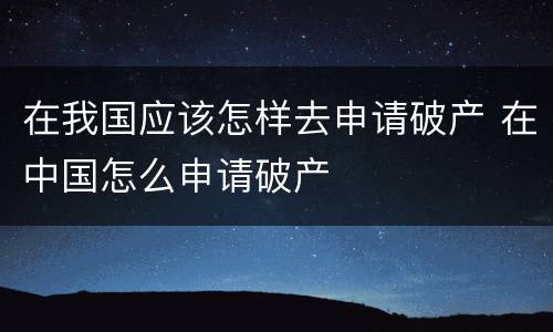 在我国应该怎样去申请破产 在中国怎么申请破产