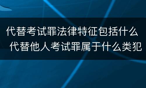 代替考试罪法律特征包括什么 代替他人考试罪属于什么类犯罪