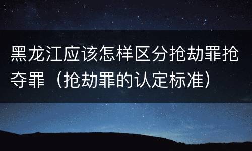 黑龙江应该怎样区分抢劫罪抢夺罪（抢劫罪的认定标准）