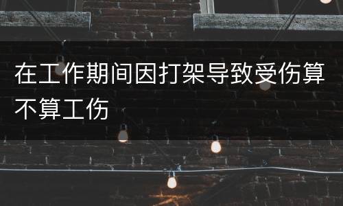 在工作期间因打架导致受伤算不算工伤