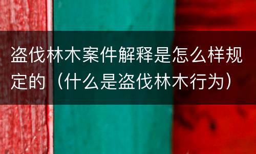 盗伐林木案件解释是怎么样规定的(什么是盗伐林木行为)