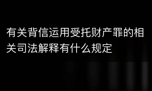 有关背信运用受托财产罪的相关司法解释有什么规定