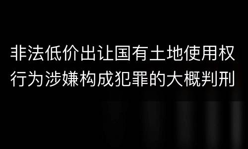 非法低价出让国有土地使用权行为涉嫌构成犯罪的大概判刑多久