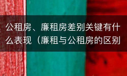 公租房、廉租房差别关键有什么表现(廉租与公租房的区别)