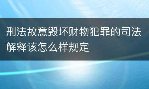 刑法故意毁坏财物犯罪的司法解释该怎么样规定