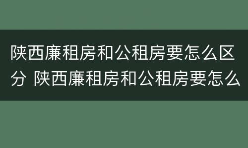 陕西廉租房和公租房要怎么区分 陕西廉租房和公租房要怎么区分呢