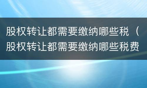 股权转让都需要缴纳哪些税（股权转让都需要缴纳哪些税费）