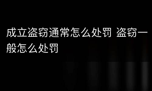 成立盗窃通常怎么处罚 盗窃一般怎么处罚
