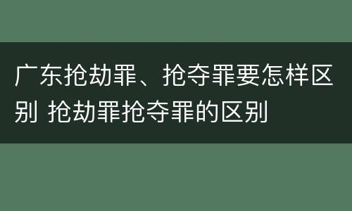 广东抢劫罪、抢夺罪要怎样区别 抢劫罪抢夺罪的区别