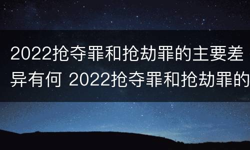 2022抢夺罪和抢劫罪的主要差异有何 2022抢夺罪和抢劫罪的主要差异有何特点