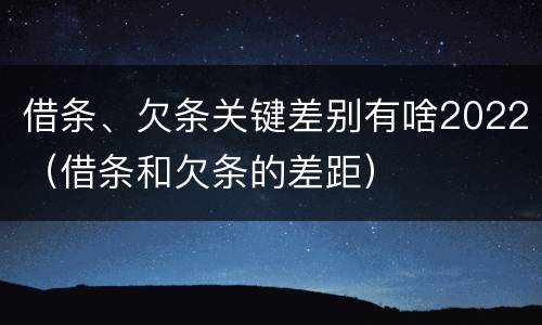 借条、欠条关键差别有啥2022（借条和欠条的差距）