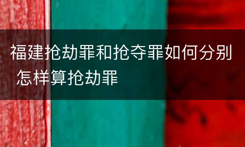 福建抢劫罪和抢夺罪如何分别 怎样算抢劫罪