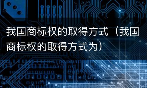 我国商标权的取得方式（我国商标权的取得方式为）